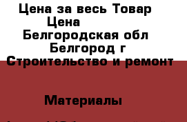 Цена за весь Товар › Цена ­ 10 000 - Белгородская обл., Белгород г. Строительство и ремонт » Материалы   